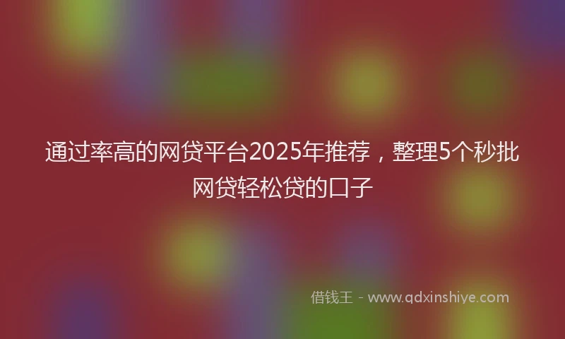 通过率高的网贷平台2025年推荐，整理5个秒批网贷轻松贷的口子