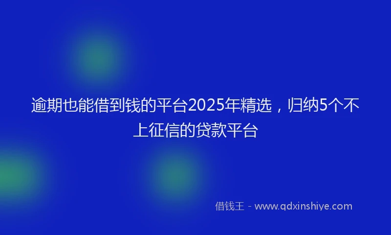 逾期也能借到钱的平台2025年精选，归纳5个不上征信的贷款平台