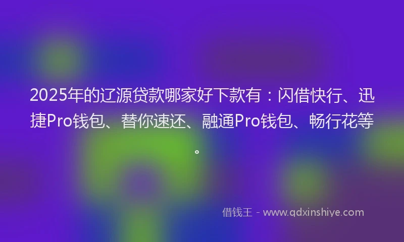 2025年的辽源贷款哪家好下款有：闪借快行、迅捷Pro钱包、替你速还、融通Pro钱包、畅行花等。
