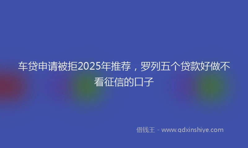 车贷申请被拒2025年推荐，罗列五个贷款好做不看征信的口子