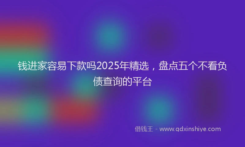 钱进家容易下款吗2025年精选，盘点五个不看负债查询的平台