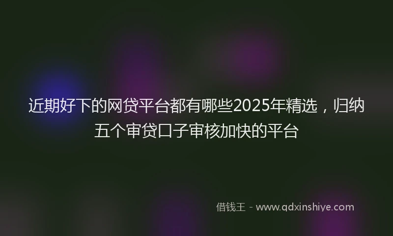 近期好下的网贷平台都有哪些2025年精选，归纳五个审贷口子审核加快的平台