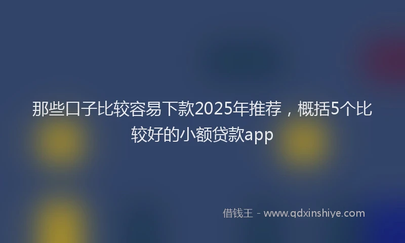 那些口子比较容易下款2025年推荐，概括5个比较好的小额贷款app