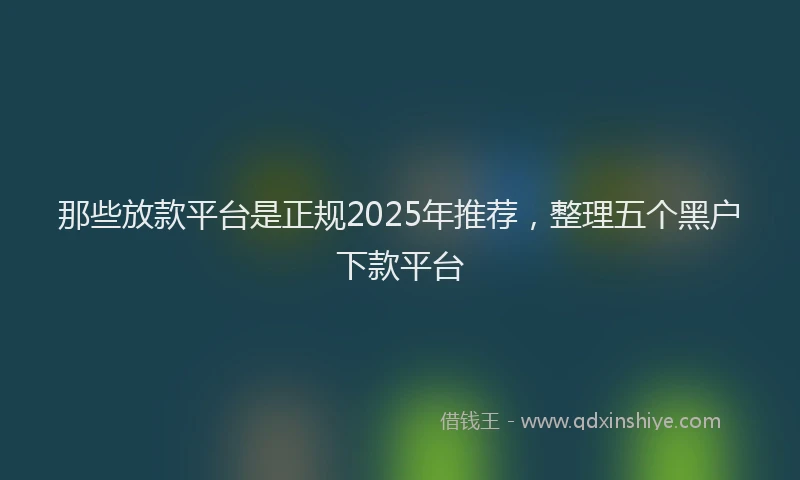 那些放款平台是正规2025年推荐，整理五个黑户下款平台