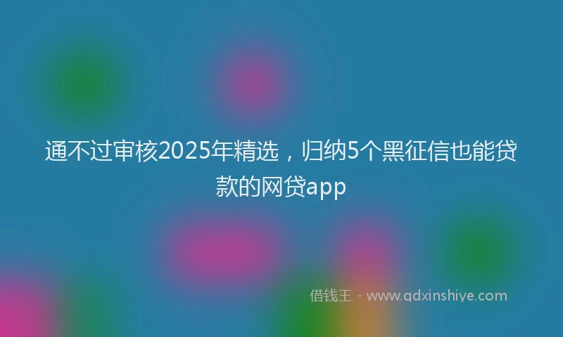 通不过审核2025年精选，归纳5个黑征信也能贷款的网贷app