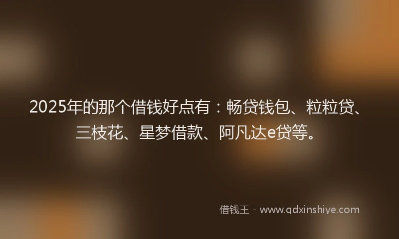 2025年的那个借钱好点有：畅贷钱包、粒粒贷、三枝花、星梦借款、阿凡达e贷等。