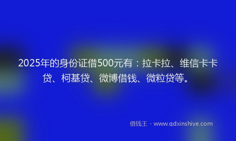 2025年的身份证借500元有：拉卡拉、维信卡卡贷、柯基贷、微博借钱、微粒贷等。