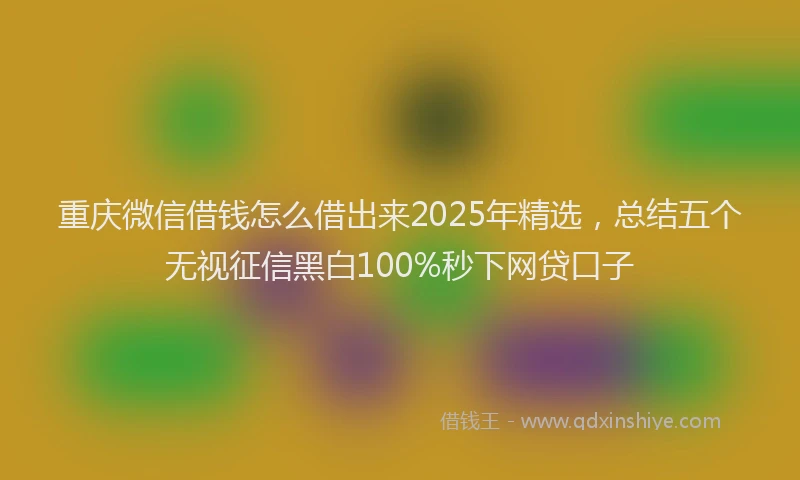 重庆微信借钱怎么借出来2025年精选，总结五个无视征信黑白100%秒下网贷口子