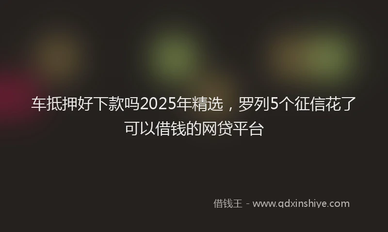 车抵押好下款吗2025年精选，罗列5个征信花了可以借钱的网贷平台