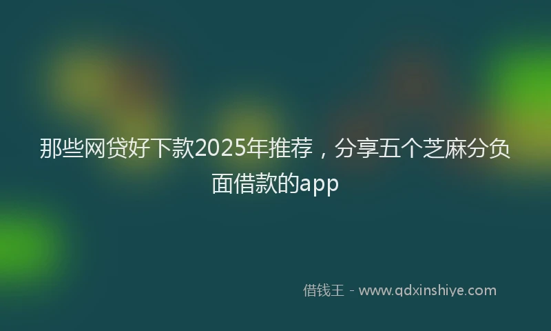 那些网贷好下款2025年推荐，分享五个芝麻分负面借款的app