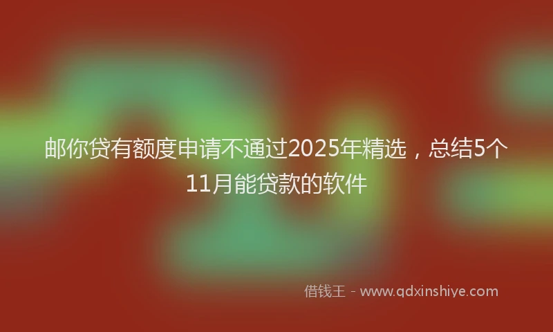 邮你贷有额度申请不通过2025年精选，总结5个11月能贷款的软件