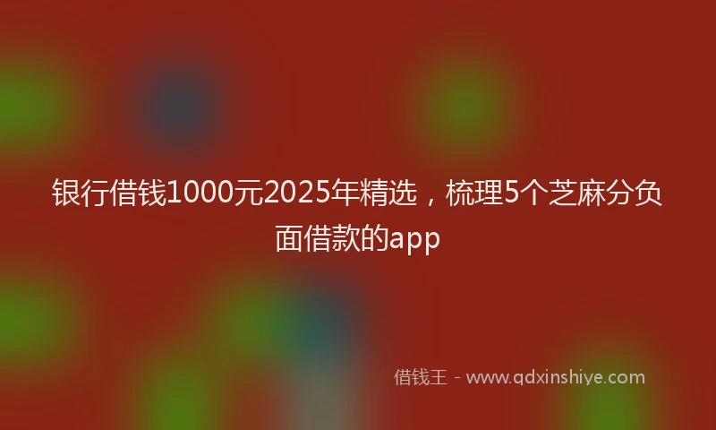 银行借钱1000元2025年精选，梳理5个芝麻分负面借款的app