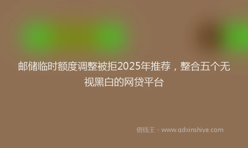 邮储临时额度调整被拒2025年推荐，整合五个无视黑白的网贷平台