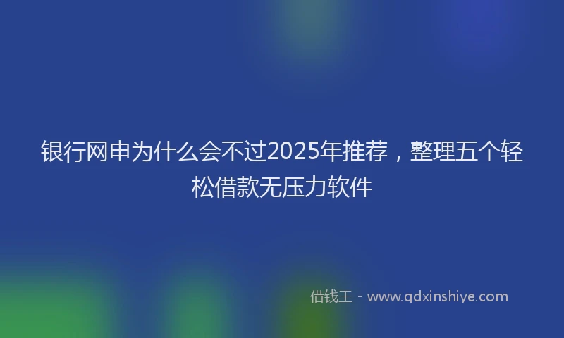 银行网申为什么会不过2025年推荐，整理五个轻松借款无压力软件