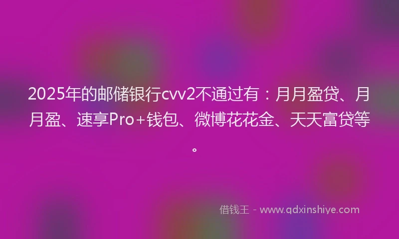 2025年的邮储银行cvv2不通过有：月月盈贷、月月盈、速享Pro+钱包、微博花花金、天天富贷等。