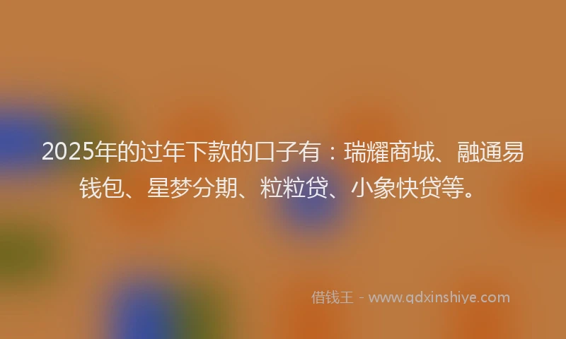 2025年的过年下款的口子有：瑞耀商城、融通易钱包、星梦分期、粒粒贷、小象快贷等。