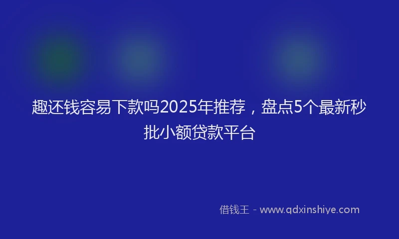 趣还钱容易下款吗2025年推荐，盘点5个最新秒批小额贷款平台
