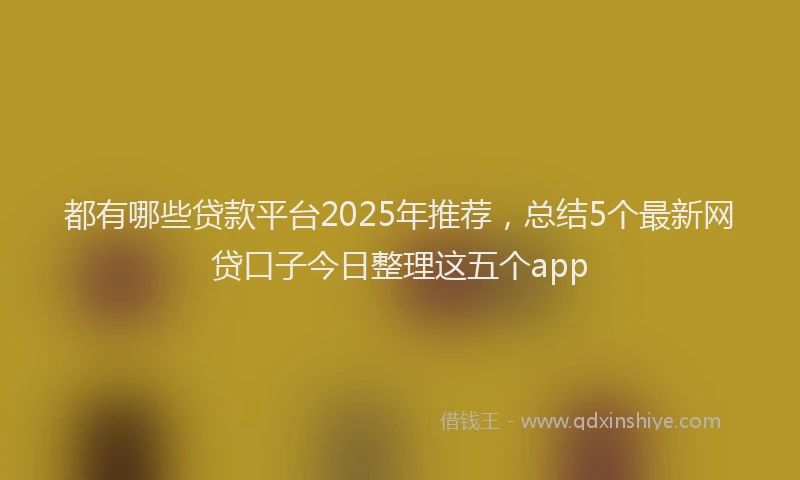 都有哪些贷款平台2025年推荐，总结5个最新网贷口子今日整理这五个app