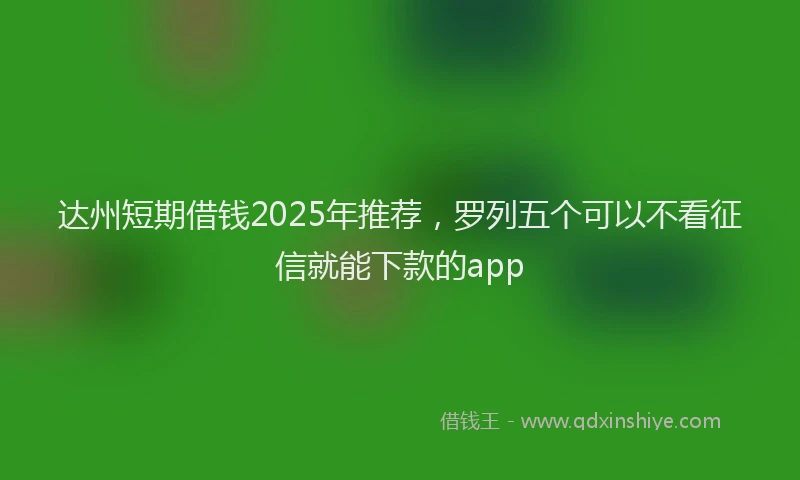 达州短期借钱2025年推荐，罗列五个可以不看征信就能下款的app