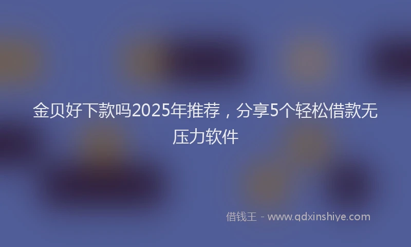 金贝好下款吗2025年推荐，分享5个轻松借款无压力软件