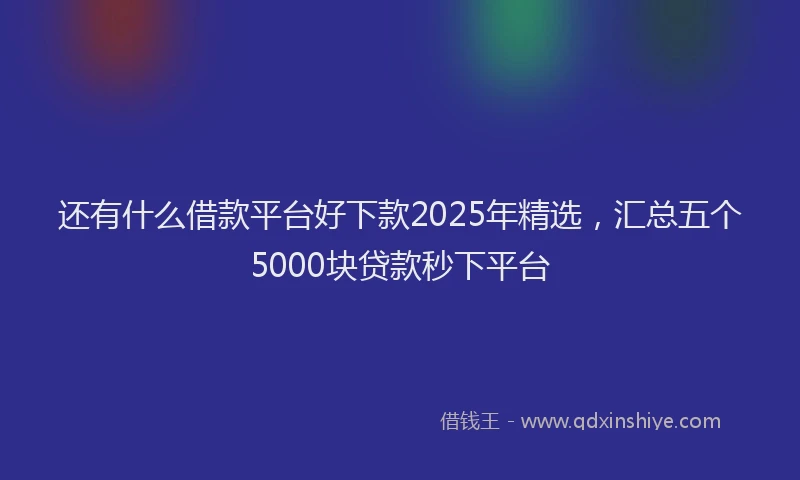 还有什么借款平台好下款2025年精选，汇总五个5000块贷款秒下平台
