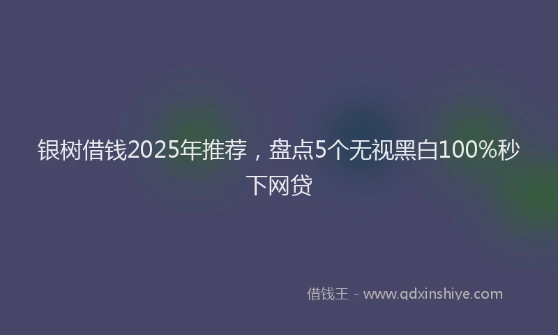 银树借钱2025年推荐，盘点5个无视黑白100%秒下网贷