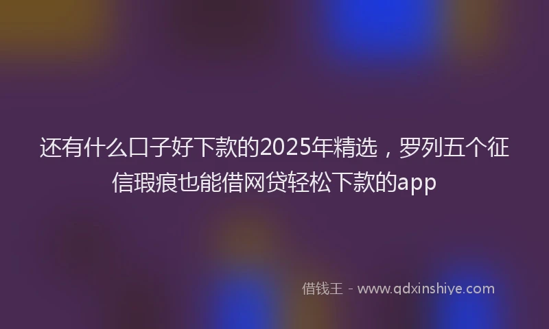 还有什么口子好下款的2025年精选，罗列五个征信瑕疵也能借网贷轻松下款的app