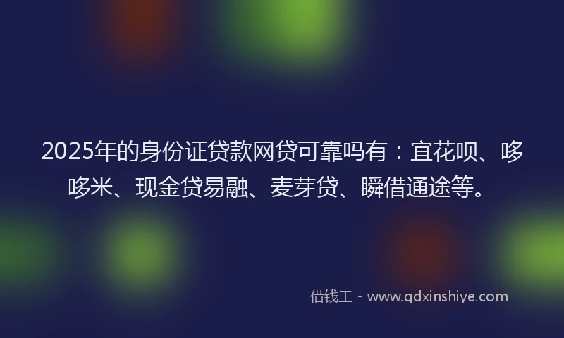 2025年的身份证贷款网贷可靠吗有：宜花呗、哆哆米、现金贷易融、麦芽贷、瞬借通途等。