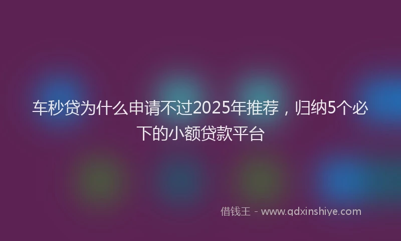 车秒贷为什么申请不过2025年推荐，归纳5个必下的小额贷款平台