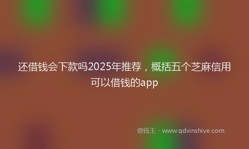 还借钱会下款吗2025年推荐，概括五个芝麻信用可以借钱的app