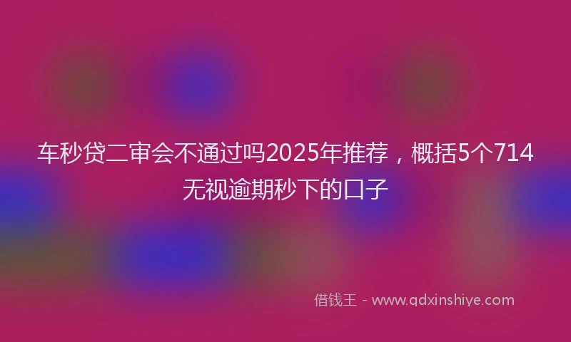 车秒贷二审会不通过吗2025年推荐，概括5个714无视逾期秒下的口子