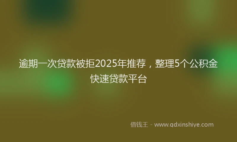 逾期一次贷款被拒2025年推荐，整理5个公积金快速贷款平台