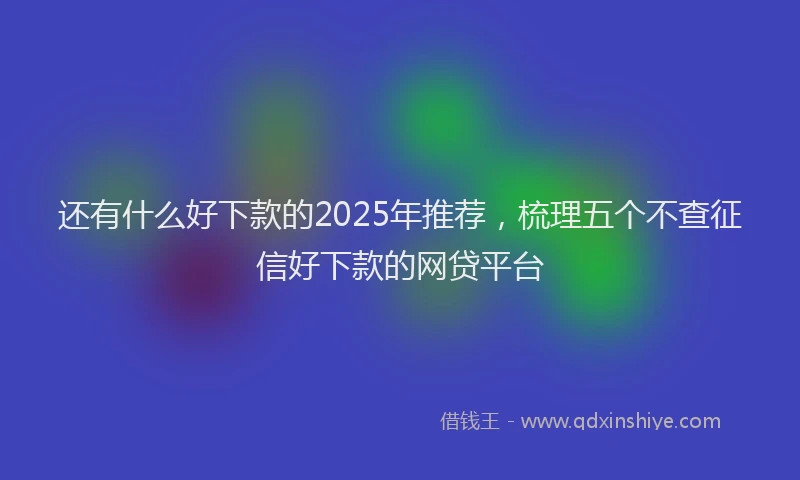 还有什么好下款的2025年推荐，梳理五个不查征信好下款的网贷平台
