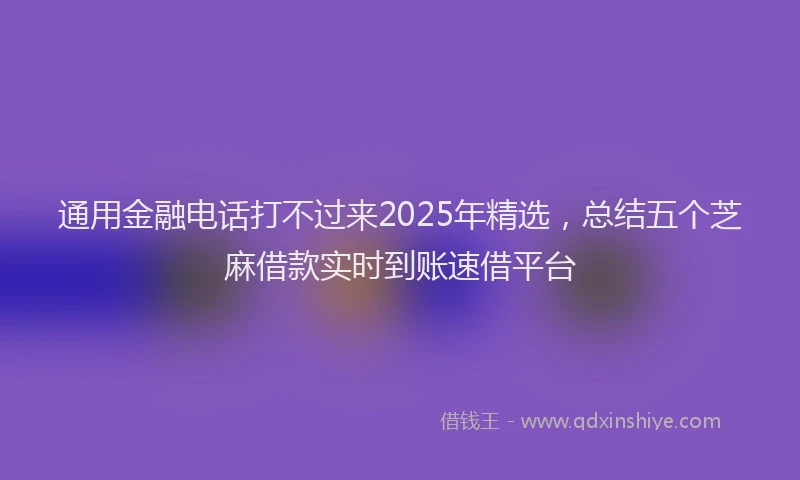 通用金融电话打不过来2025年精选，总结五个芝麻借款实时到账速借平台