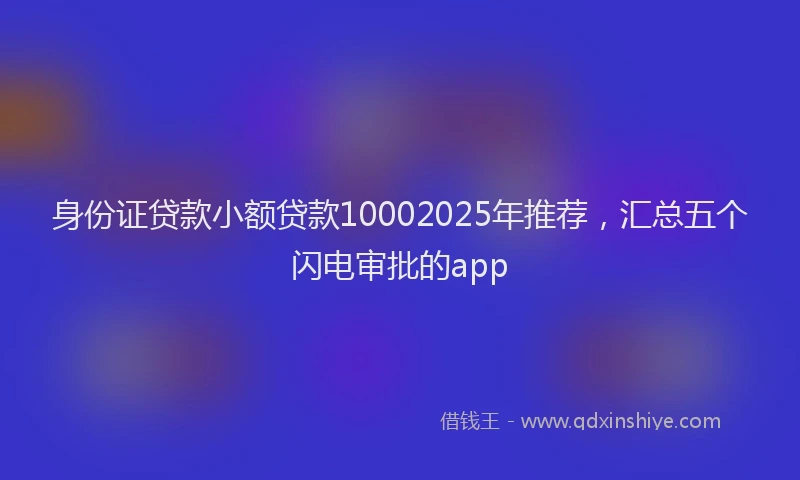 身份证贷款小额贷款10002025年推荐，汇总五个闪电审批的app
