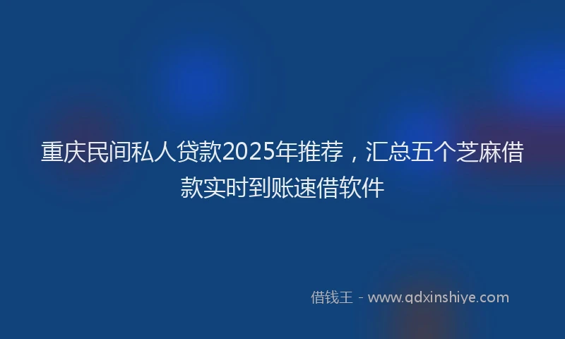 重庆民间私人贷款2025年推荐，汇总五个芝麻借款实时到账速借软件