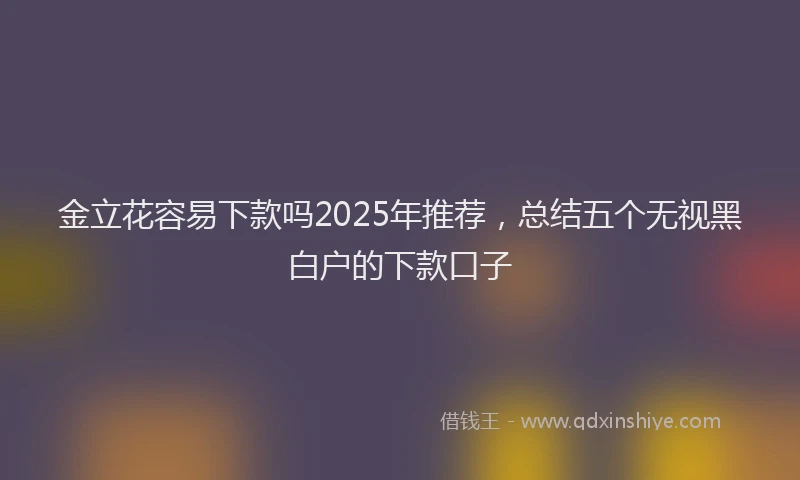 金立花容易下款吗2025年推荐，总结五个无视黑白户的下款口子
