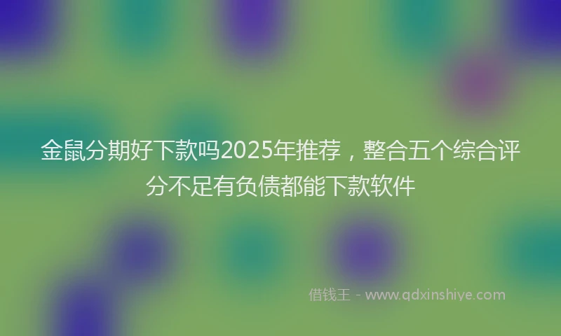 金鼠分期好下款吗2025年推荐，整合五个综合评分不足有负债都能下款软件