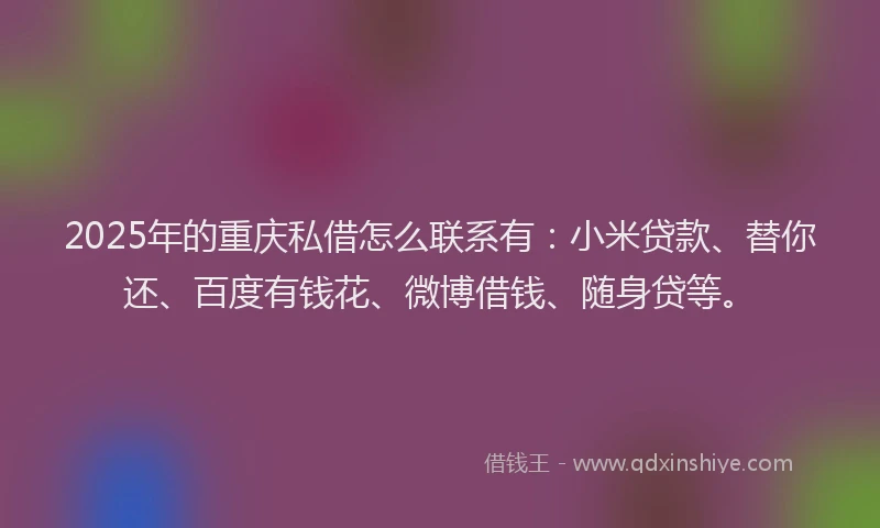 2025年的重庆私借怎么联系有:小米贷款、替你还、百度有钱花、微博借钱、随身贷等。