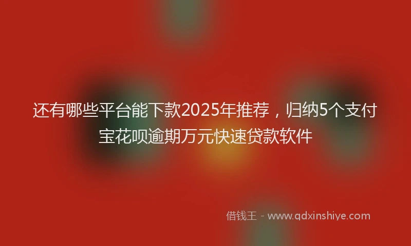 还有哪些平台能下款2025年推荐，归纳5个支付宝花呗逾期万元快速贷款软件