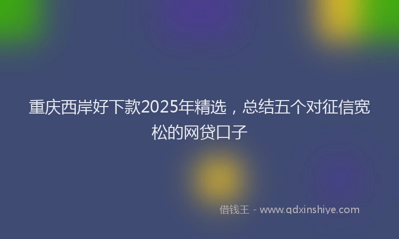 重庆西岸好下款2025年精选，总结五个对征信宽松的网贷口子