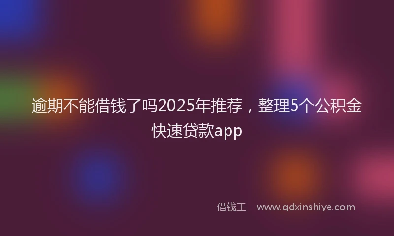 逾期不能借钱了吗2025年推荐，整理5个公积金快速贷款app