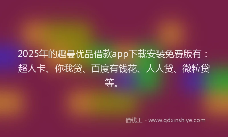 2025年的趣曼优品借款app下载安装免费版有：超人卡、你我贷、百度有钱花、人人贷、微粒贷等。