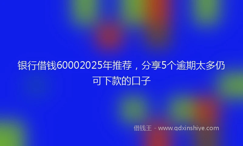 银行借钱60002025年推荐，分享5个逾期太多仍可下款的口子