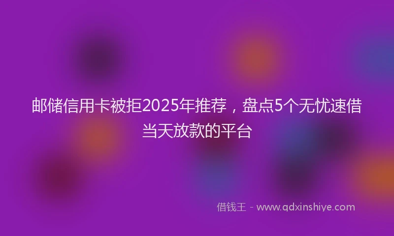 邮储信用卡被拒2025年推荐，盘点5个无忧速借当天放款的平台