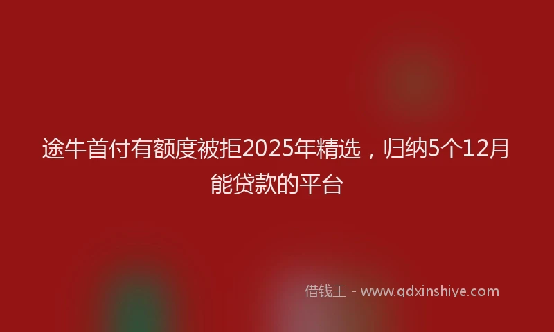 途牛首付有额度被拒2025年精选，归纳5个12月能贷款的平台