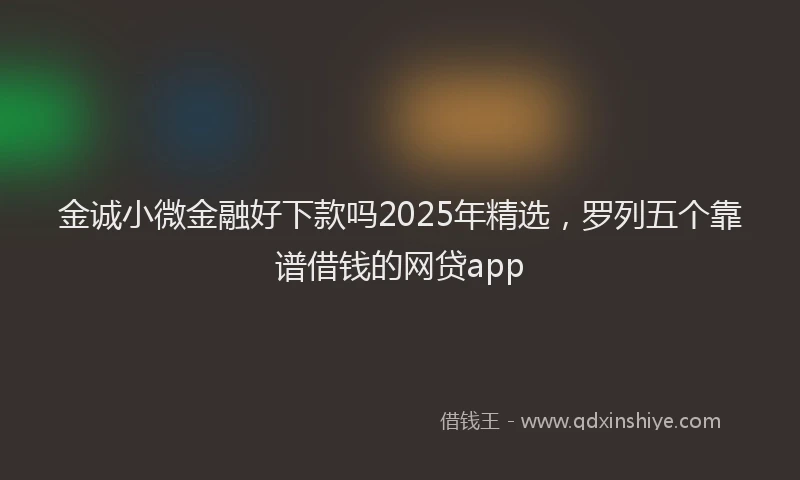 金诚小微金融好下款吗2025年精选，罗列五个靠谱借钱的网贷app