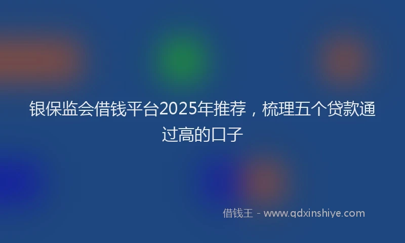 银保监会借钱平台2025年推荐，梳理五个贷款通过高的口子