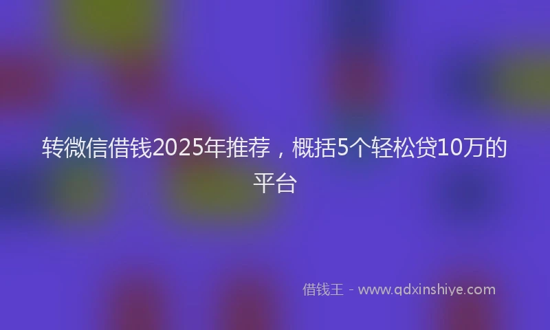 转微信借钱2025年推荐，概括5个轻松贷10万的平台