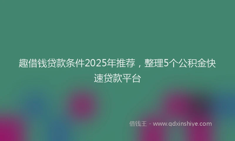 趣借钱贷款条件2025年推荐，整理5个公积金快速贷款平台
